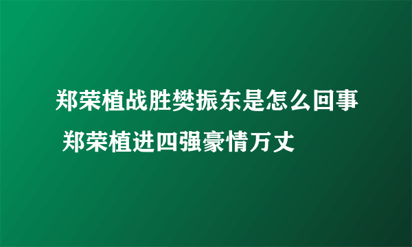 郑荣植战胜樊振东是怎么回事 郑荣植进四强豪情万丈