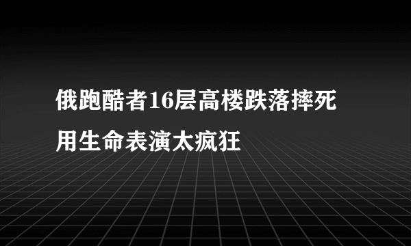 俄跑酷者16层高楼跌落摔死 用生命表演太疯狂