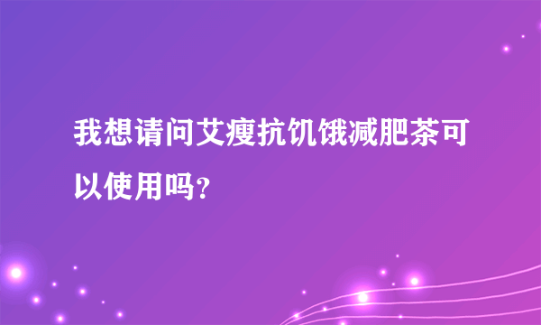 我想请问艾瘦抗饥饿减肥茶可以使用吗？