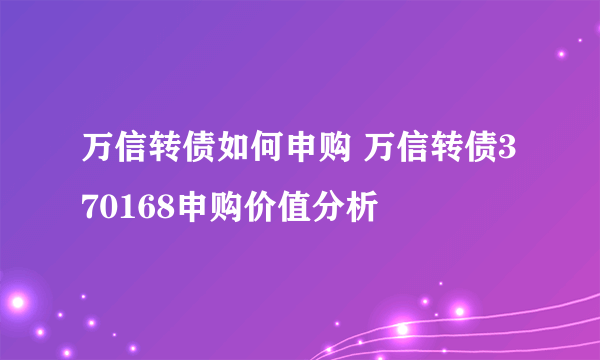 万信转债如何申购 万信转债370168申购价值分析