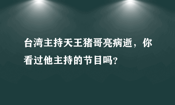 台湾主持天王猪哥亮病逝，你看过他主持的节目吗？