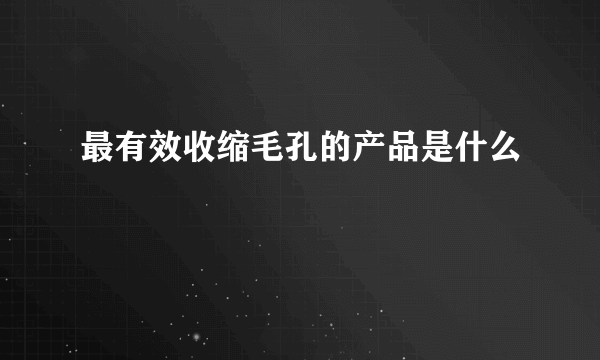 最有效收缩毛孔的产品是什么