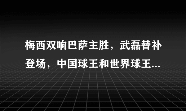 梅西双响巴萨主胜，武磊替补登场，中国球王和世界球王之间差了一个贝利。你怎么看？