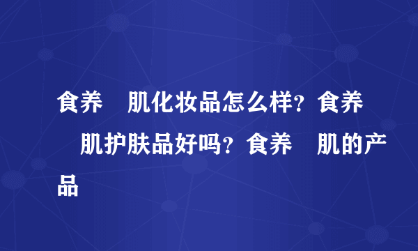 食养媄肌化妆品怎么样？食养媄肌护肤品好吗？食养媄肌的产品