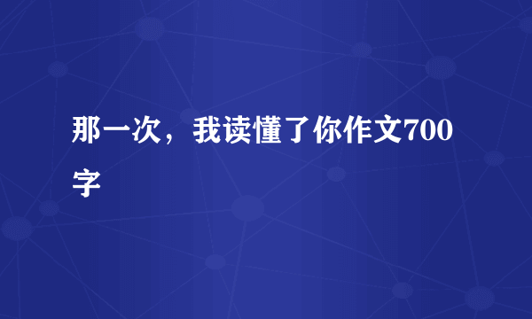 那一次，我读懂了你作文700字