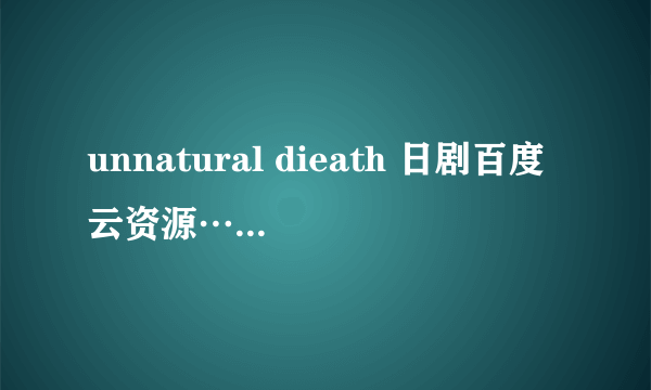 unnatural dieath 日剧百度云资源……谢谢啦！