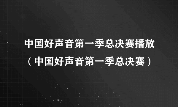 中国好声音第一季总决赛播放（中国好声音第一季总决赛）