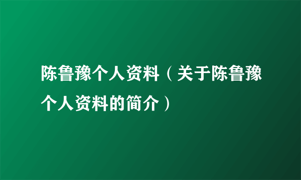 陈鲁豫个人资料（关于陈鲁豫个人资料的简介）