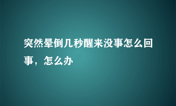 突然晕倒几秒醒来没事怎么回事，怎么办