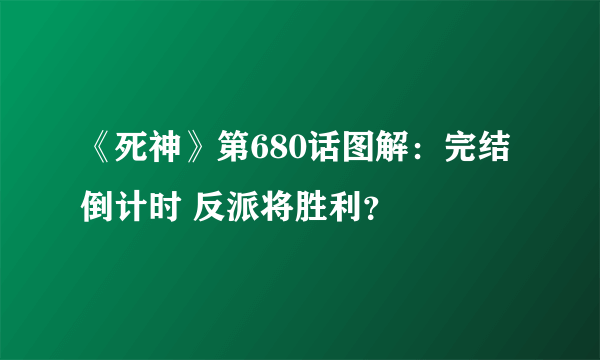 《死神》第680话图解：完结倒计时 反派将胜利？