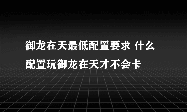 御龙在天最低配置要求 什么配置玩御龙在天才不会卡