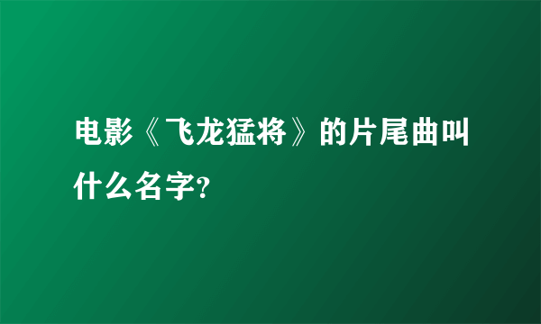 电影《飞龙猛将》的片尾曲叫什么名字？