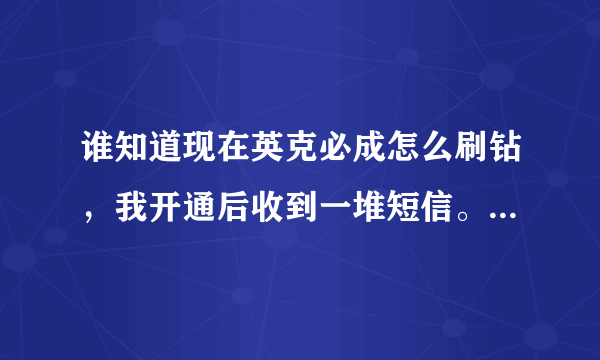 谁知道现在英克必成怎么刷钻，我开通后收到一堆短信。。搞得我怕怕的