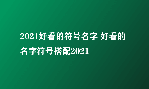 2021好看的符号名字 好看的名字符号搭配2021