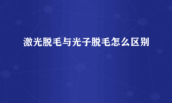 激光脱毛与光子脱毛怎么区别