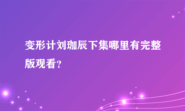 变形计刘珈辰下集哪里有完整版观看？