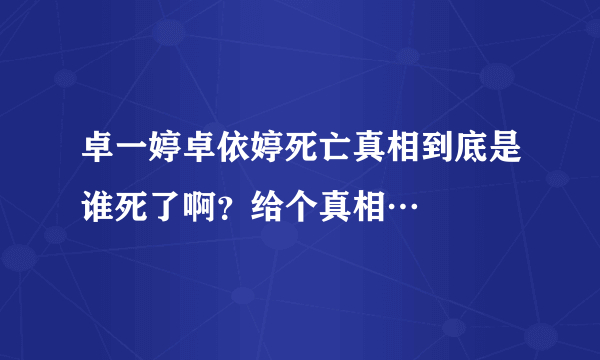 卓一婷卓依婷死亡真相到底是谁死了啊？给个真相…