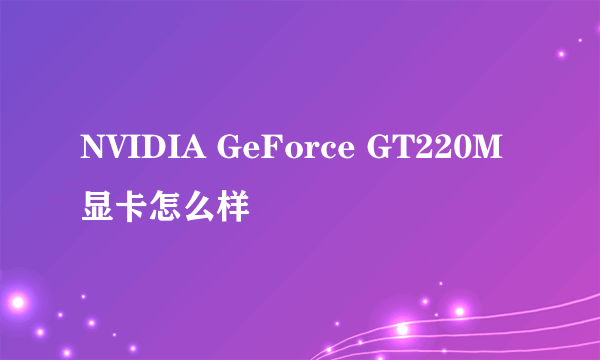 NVIDIA GeForce GT220M显卡怎么样