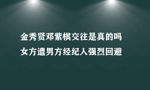 金秀贤邓紫棋交往是真的吗 女方遭男方经纪人强烈回避