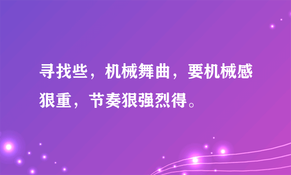 寻找些，机械舞曲，要机械感狠重，节奏狠强烈得。