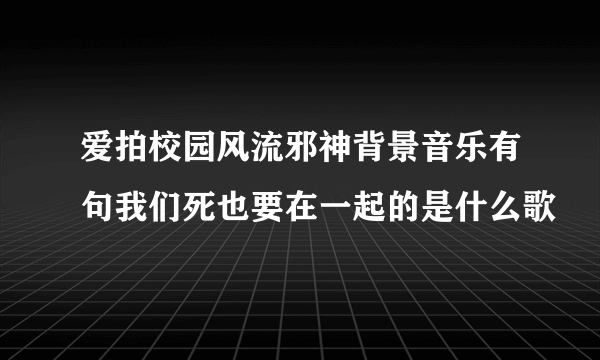 爱拍校园风流邪神背景音乐有句我们死也要在一起的是什么歌