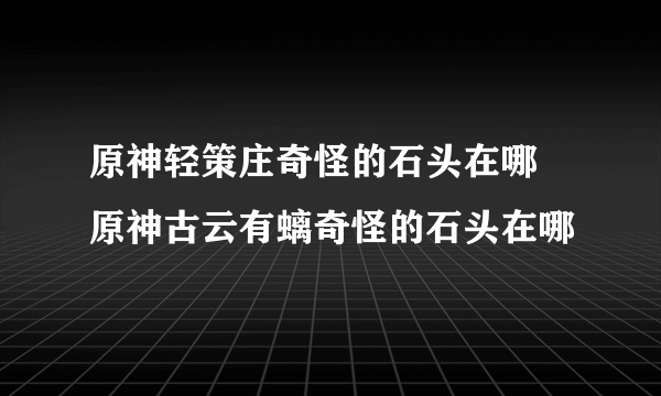 原神轻策庄奇怪的石头在哪 原神古云有螭奇怪的石头在哪