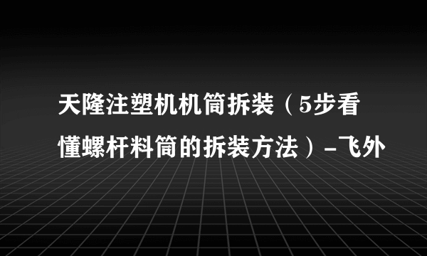 天隆注塑机机筒拆装（5步看懂螺杆料筒的拆装方法）-飞外