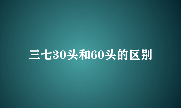 三七30头和60头的区别