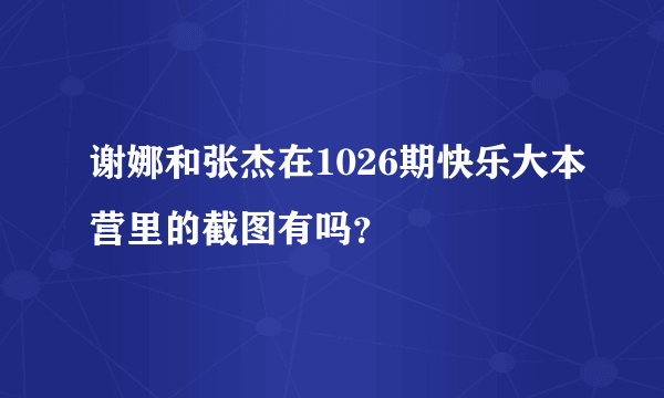 谢娜和张杰在1026期快乐大本营里的截图有吗？