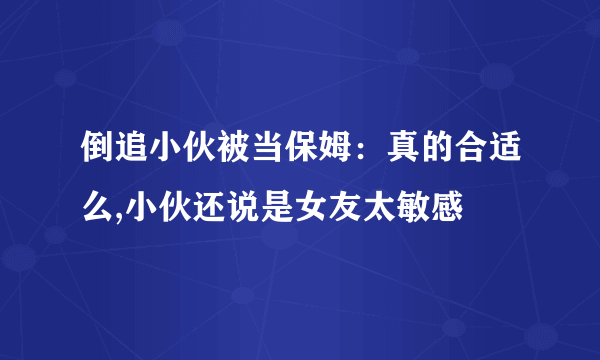 倒追小伙被当保姆：真的合适么,小伙还说是女友太敏感