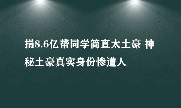 捐8.6亿帮同学简直太土豪 神秘土豪真实身份惨遭人