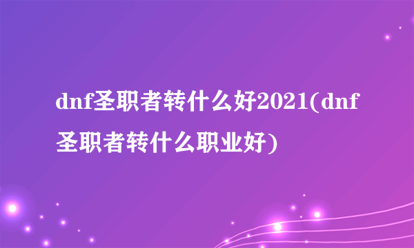 dnf圣职者转什么好2021(dnf圣职者转什么职业好)