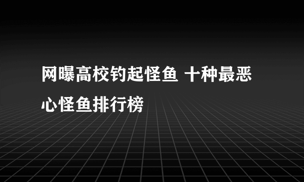 网曝高校钓起怪鱼 十种最恶心怪鱼排行榜