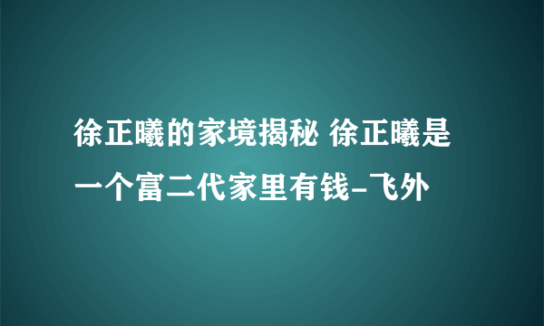 徐正曦的家境揭秘 徐正曦是一个富二代家里有钱-飞外