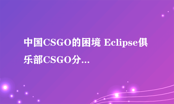 中国CSGO的困境 Eclipse俱乐部CSGO分部宣布解散