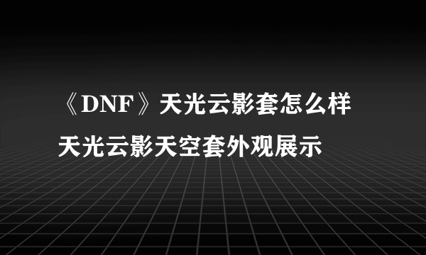 《DNF》天光云影套怎么样 天光云影天空套外观展示