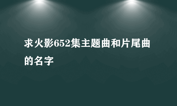 求火影652集主题曲和片尾曲的名字