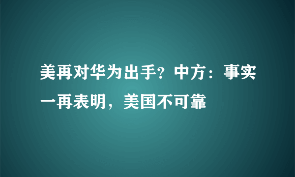 美再对华为出手？中方：事实一再表明，美国不可靠