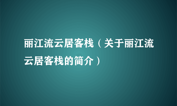 丽江流云居客栈（关于丽江流云居客栈的简介）