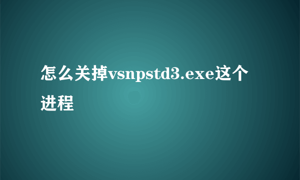 怎么关掉vsnpstd3.exe这个进程