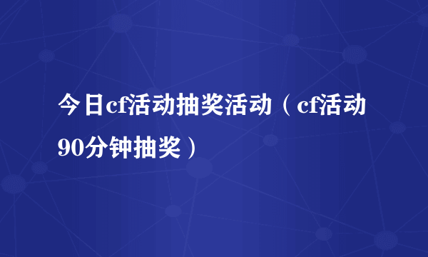 今日cf活动抽奖活动（cf活动90分钟抽奖）