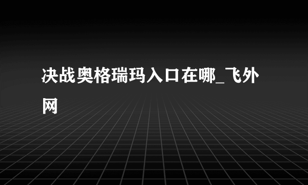 决战奥格瑞玛入口在哪_飞外网