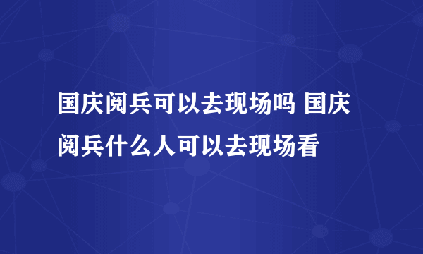 国庆阅兵可以去现场吗 国庆阅兵什么人可以去现场看