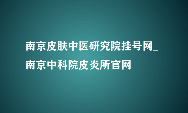 南京皮肤中医研究院挂号网_南京中科院皮炎所官网