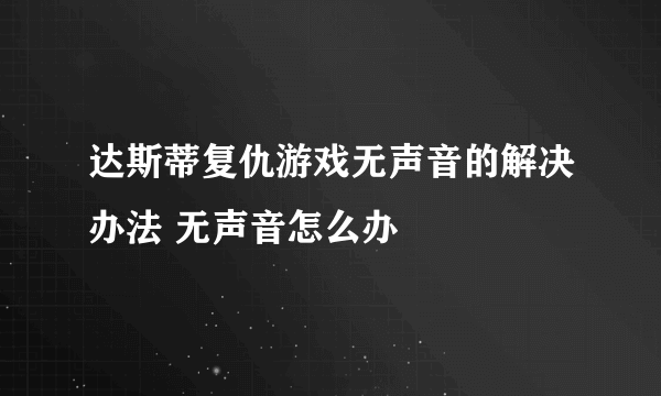 达斯蒂复仇游戏无声音的解决办法 无声音怎么办