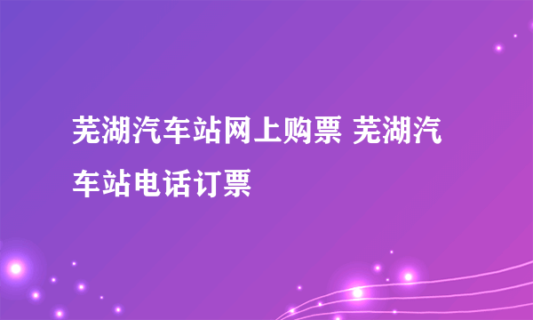 芜湖汽车站网上购票 芜湖汽车站电话订票