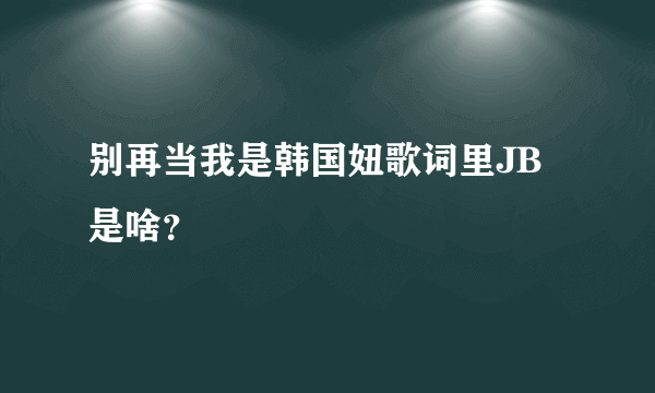 别再当我是韩国妞歌词里JB是啥？