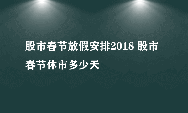 股市春节放假安排2018 股市春节休市多少天