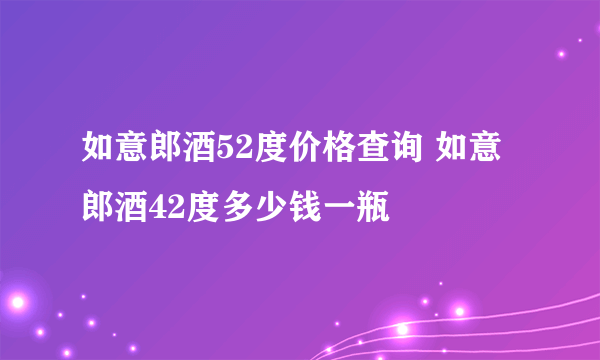 如意郎酒52度价格查询 如意郎酒42度多少钱一瓶