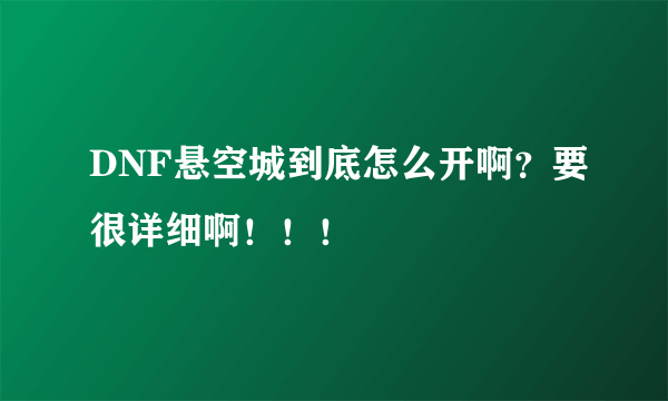 DNF悬空城到底怎么开啊？要很详细啊！！！